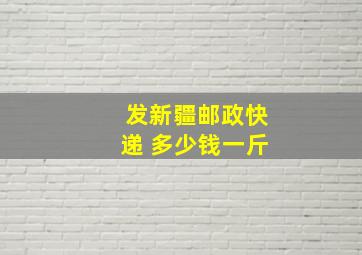 发新疆邮政快递 多少钱一斤